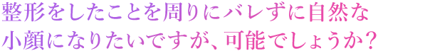 自然な小顔になることは可能ですか？