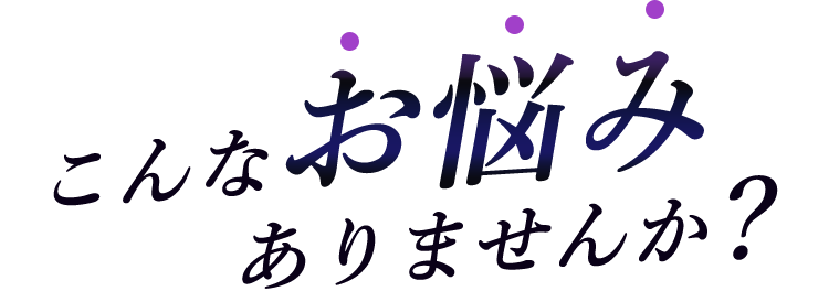 こんなお悩みありませんか？