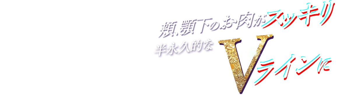 頬、顎下のお肉がスッキリ半永久的なVラインに